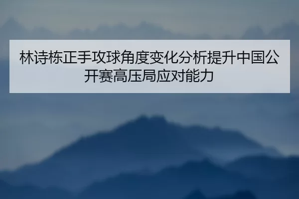 林诗栋正手攻球角度变化分析提升中国公开赛高压局应对能力